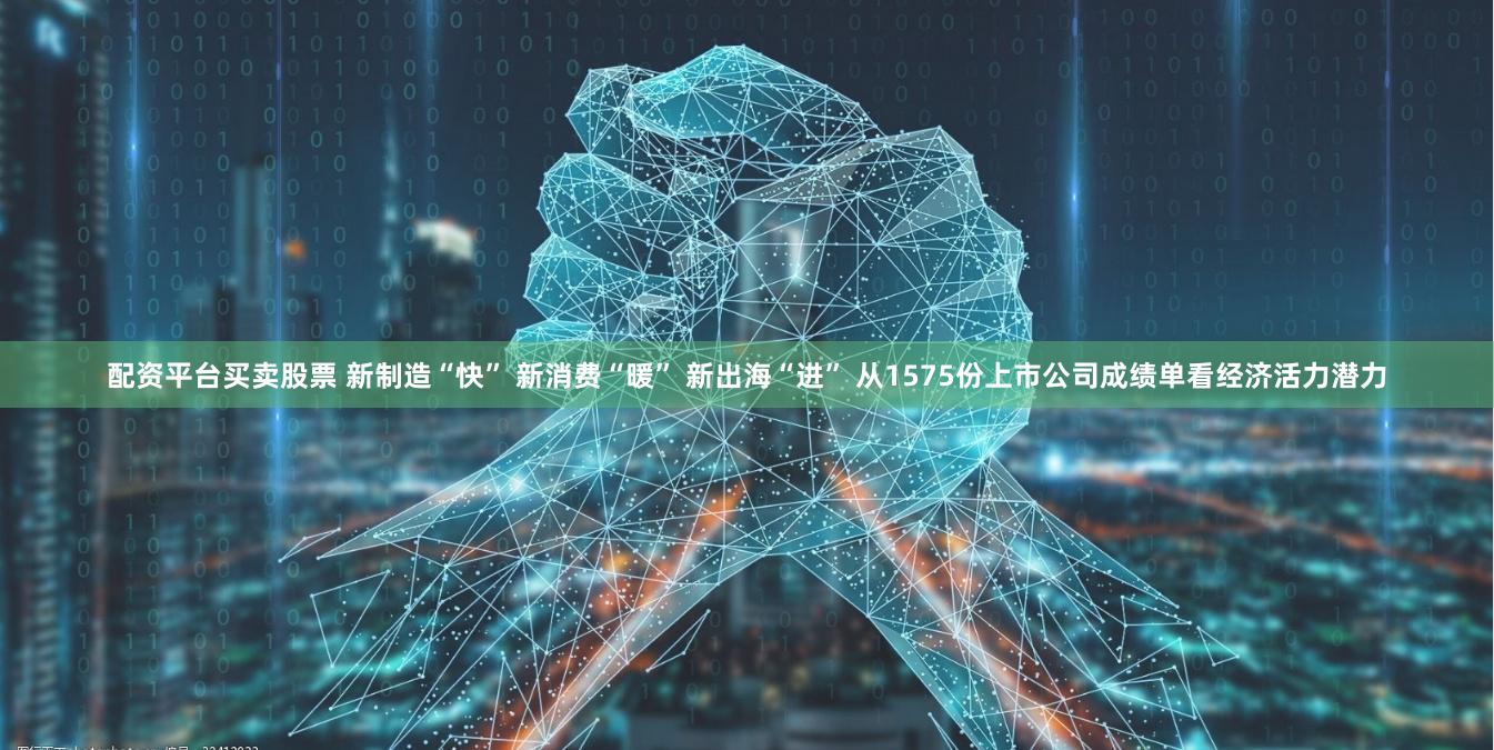 配资平台买卖股票 新制造“快” 新消费“暖” 新出海“进” 从1575份上市公司成绩单看经济活力潜力