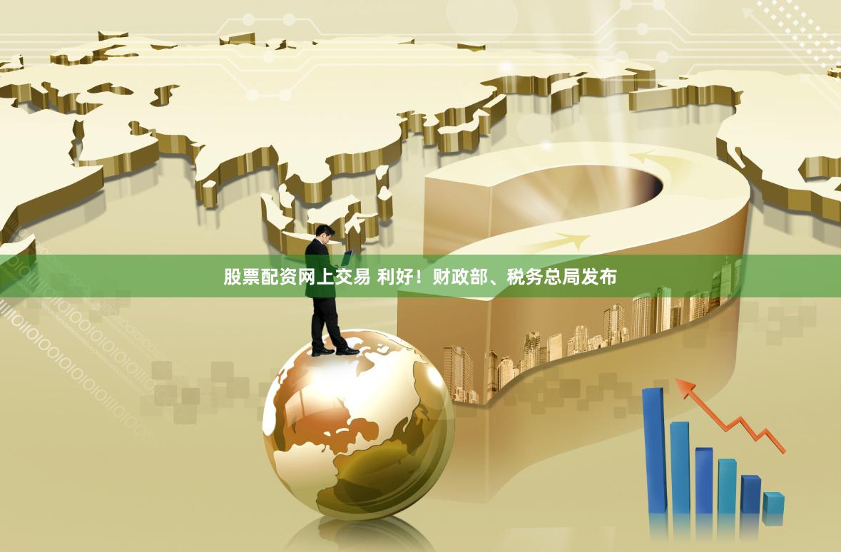 股票配资网上交易 利好！财政部、税务总局发布