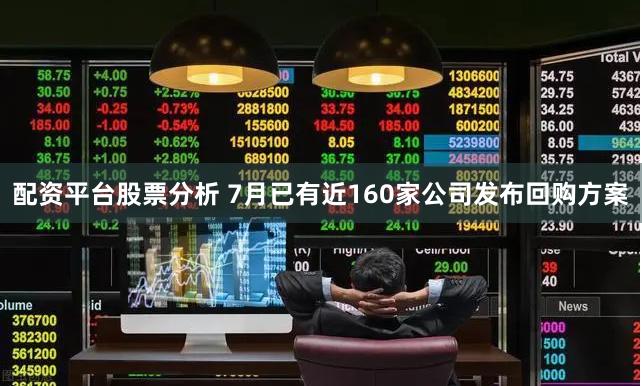配资平台股票分析 7月已有近160家公司发布回购方案