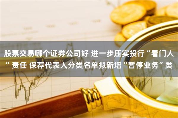 股票交易哪个证券公司好 进一步压实投行“看门人”责任 保荐代表人分类名单拟新增“暂停业务”类