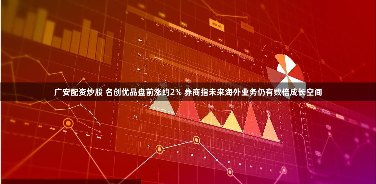 广安配资炒股 名创优品盘前涨约2% 券商指未来海外业务仍有数倍成长空间