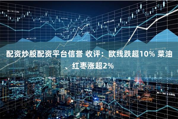 配资炒股配资平台信誉 收评:欧线跌超10% 菜油、红枣涨超2%