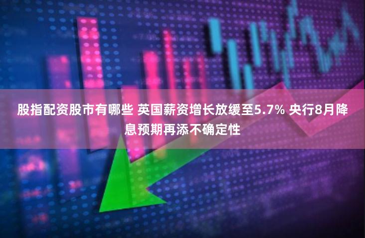 股指配资股市有哪些 英国薪资增长放缓至5.7% 央行8月降息预期再添不确定性