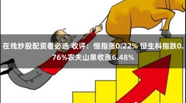 在线炒股配资看必选 收评:恒指涨0.22% 恒生科指跌0.76%农夫山泉收涨6.48%