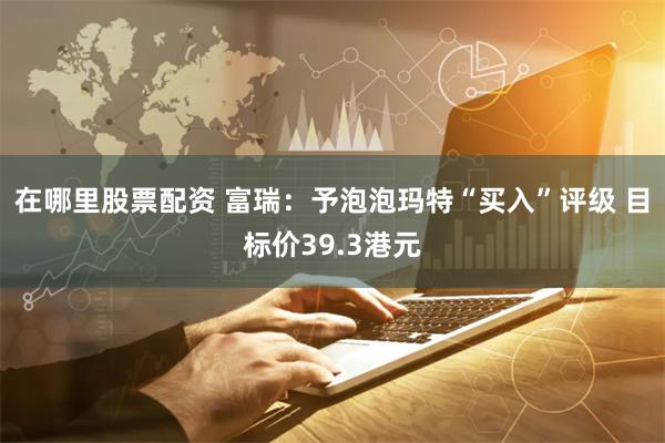 在哪里股票配资 富瑞：予泡泡玛特“买入”评级 目标价39.3港元
