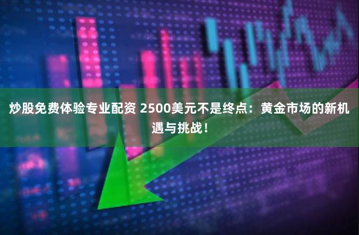 炒股免费体验专业配资 2500美元不是终点:黄金市场的新机遇与挑战!