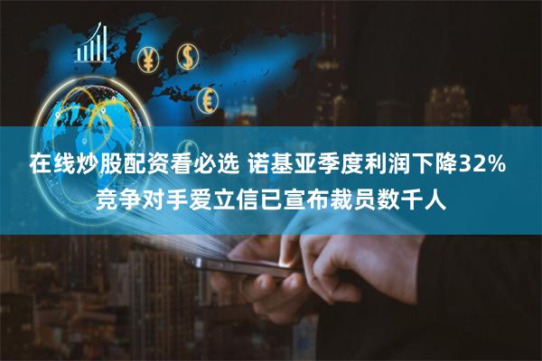 在线炒股配资看必选 诺基亚季度利润下降32% 竞争对手爱立信已宣布裁员数千人