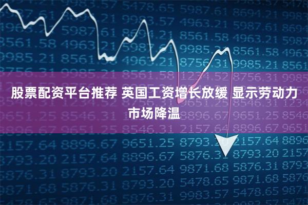 股票配资平台推荐 英国工资增长放缓 显示劳动力市场降温