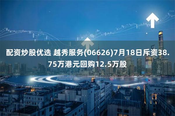 配资炒股优选 越秀服务(06626)7月18日斥资38.75万港元回购12.5万股