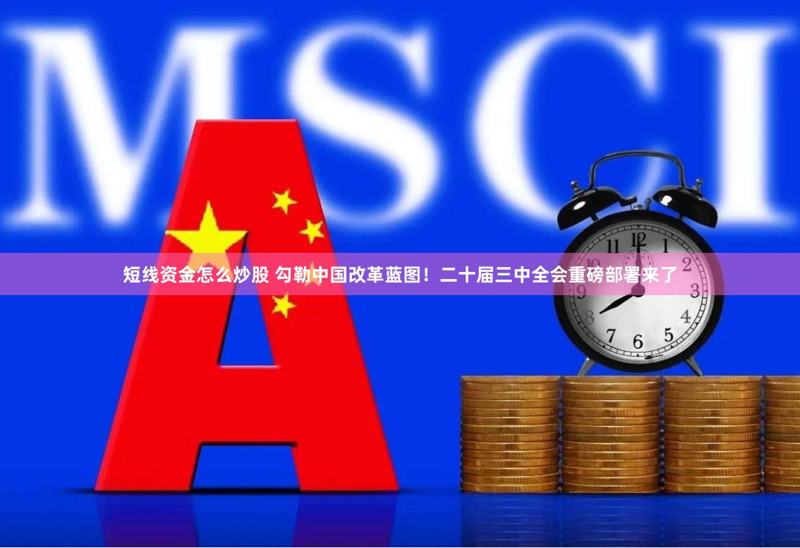 短线资金怎么炒股 勾勒中国改革蓝图！二十届三中全会重磅部署来了