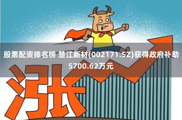 股票配资排名榜 楚江新材(002171.SZ)获得政府补助5700.62万元