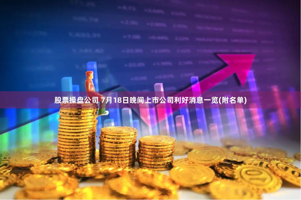 股票操盘公司 7月18日晚间上市公司利好消息一览(附名单)