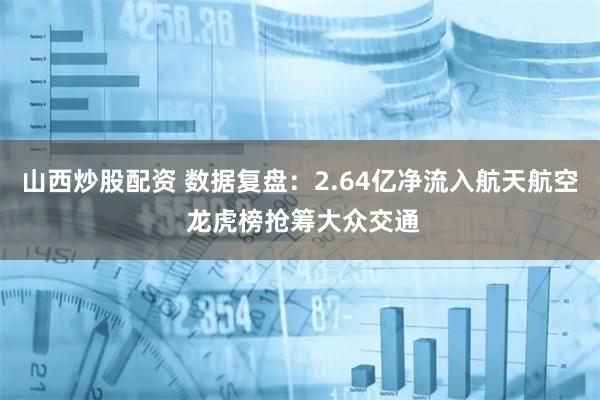 山西炒股配资 数据复盘:2.64亿净流入航天航空 龙虎榜抢筹大众交通