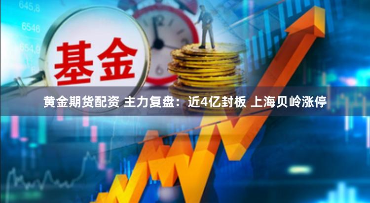 黄金期货配资 主力复盘：近4亿封板 上海贝岭涨停