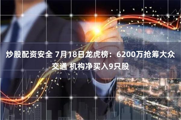 炒股配资安全 7月18日龙虎榜：6200万抢筹大众交通 机构净买入9只股