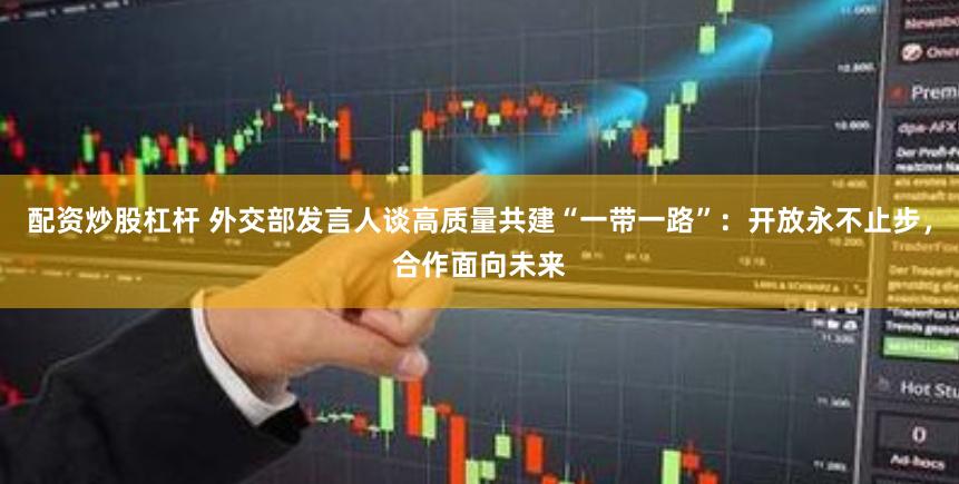 配资炒股杠杆 外交部发言人谈高质量共建“一带一路”:开放永不止步,合作面向未来