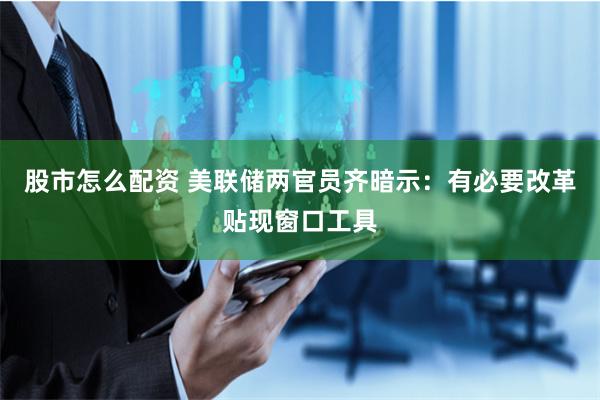 股市怎么配资 美联储两官员齐暗示:有必要改革贴现窗口工具