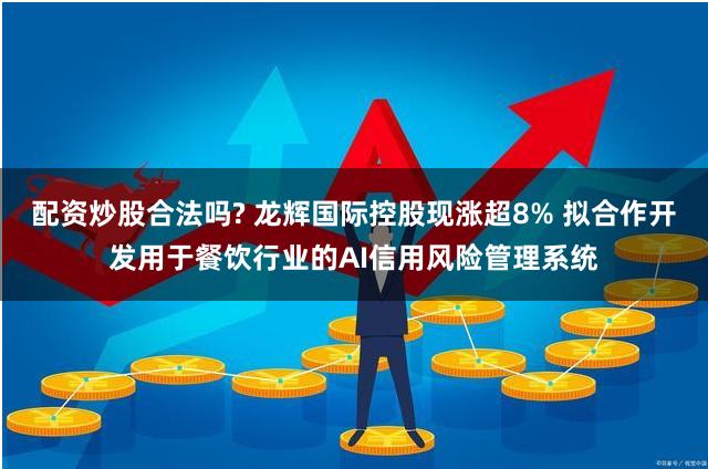 配资炒股合法吗? 龙辉国际控股现涨超8% 拟合作开发用于餐饮行业的AI信用风险管理系统