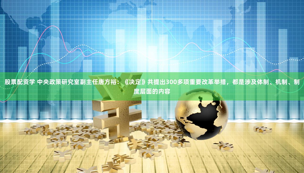 股票配资学 中央政策研究室副主任唐方裕:《决定》共提出300多项重要改革举措,都是涉及体制、机制、制度层面的内容