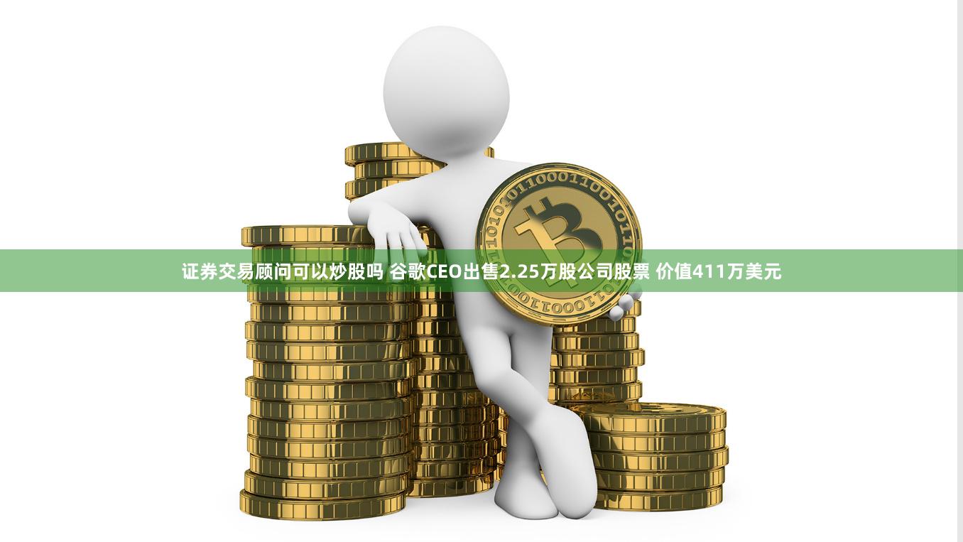 证券交易顾问可以炒股吗 谷歌CEO出售2.25万股公司股票 价值411万美元