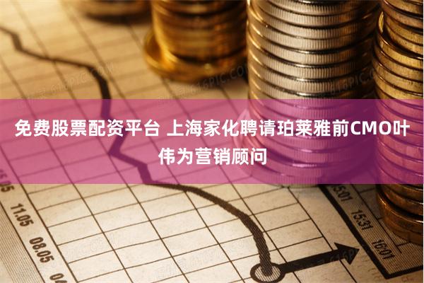 免费股票配资平台 上海家化聘请珀莱雅前CMO叶伟为营销顾问