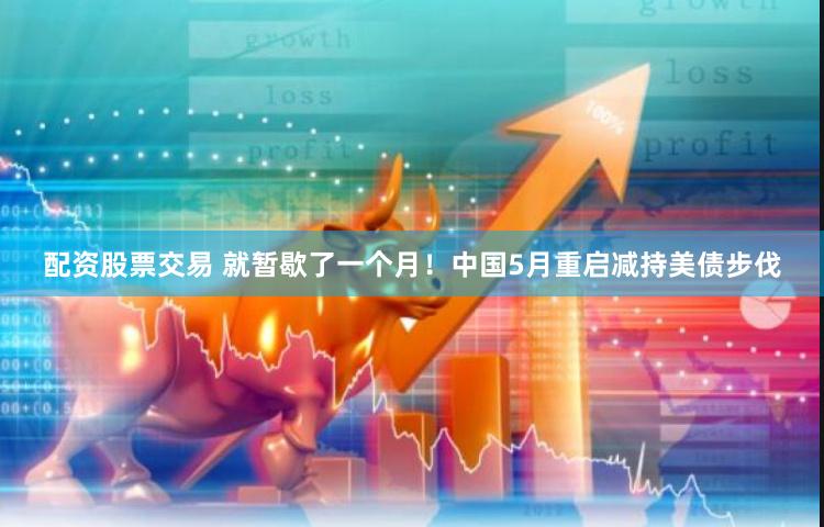 配资股票交易 就暂歇了一个月！中国5月重启减持美债步伐