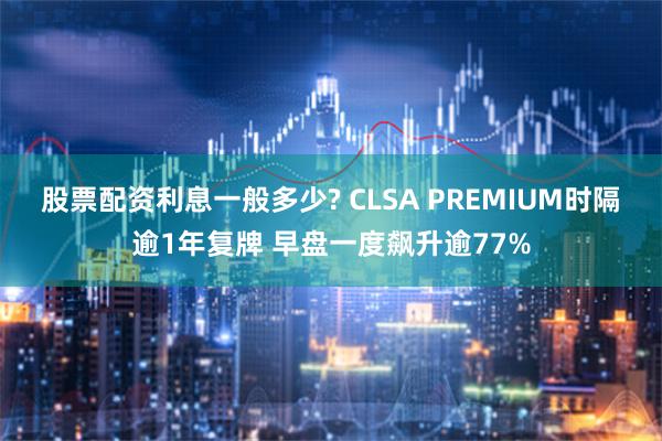 股票配资利息一般多少? CLSA PREMIUM时隔逾1年复牌 早盘一度飙升逾77%