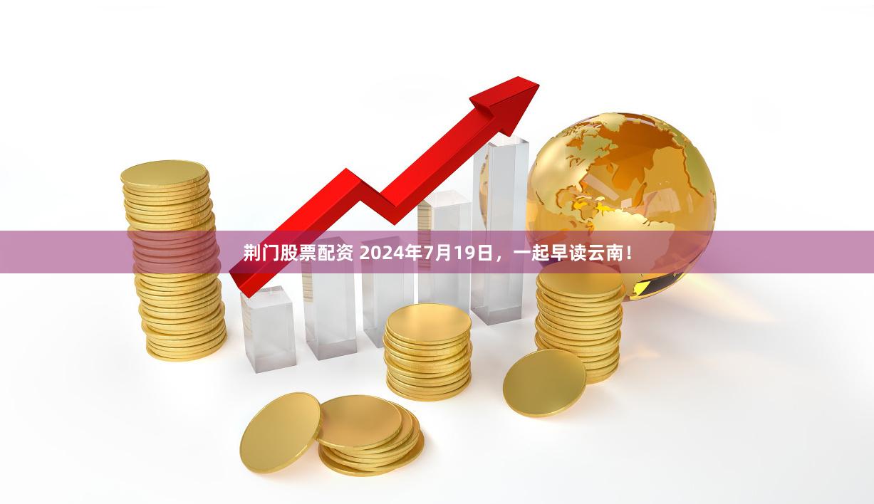荆门股票配资 2024年7月19日，一起早读云南！