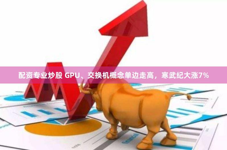 配资专业炒股 GPU、交换机概念单边走高,寒武纪大涨7%