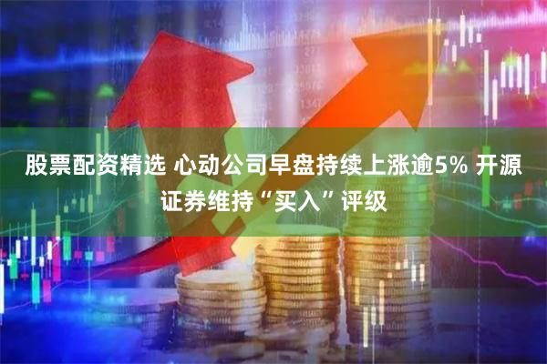 股票配资精选 心动公司早盘持续上涨逾5% 开源证券维持“买入”评级