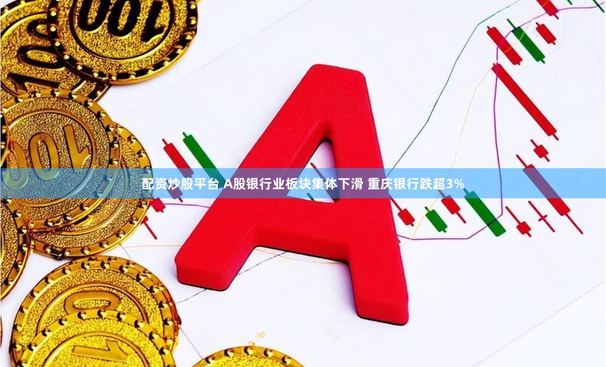 配资炒股平台 A股银行业板块集体下滑 重庆银行跌超3%