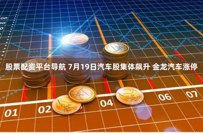 股票配资平台导航 7月19日汽车股集体飙升 金龙汽车涨停