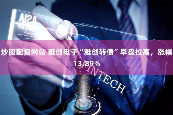 炒股配资网站 雅创电子“雅创转债”早盘拉高,涨幅13.89%
