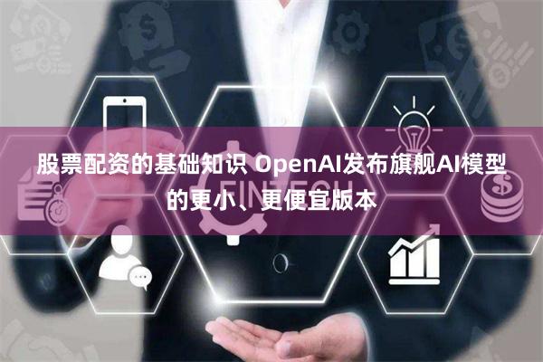 股票配资的基础知识 OpenAI发布旗舰AI模型的更小、更便宜版本