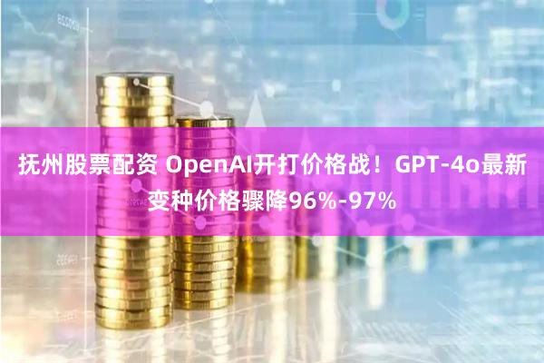 抚州股票配资 OpenAI开打价格战！GPT-4o最新变种价格骤降96%-97%