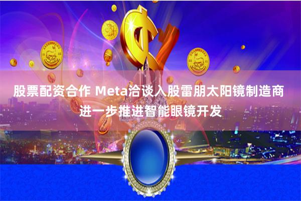 股票配资合作 Meta洽谈入股雷朋太阳镜制造商 进一步推进智能眼镜开发