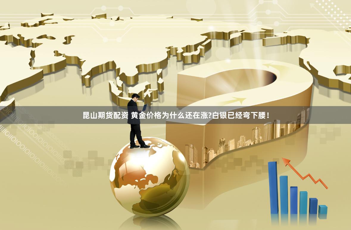 昆山期货配资 黄金价格为什么还在涨?白银已经弯下腰!
