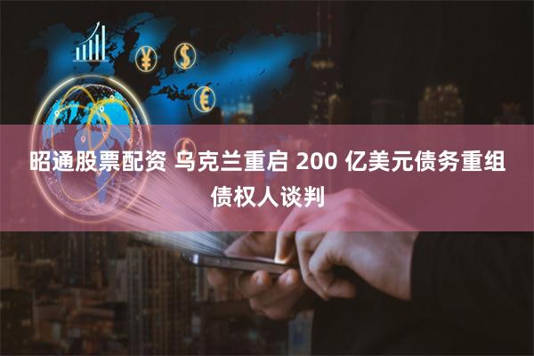 昭通股票配资 乌克兰重启 200 亿美元债务重组债权人谈判