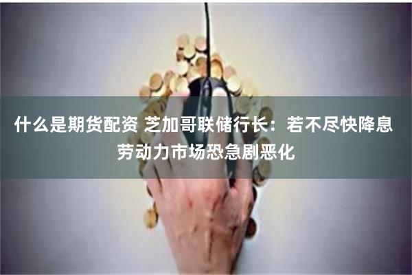 什么是期货配资 芝加哥联储行长：若不尽快降息 劳动力市场恐急剧恶化