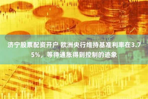 济宁股票配资开户 欧洲央行维持基准利率在3.75%，等待通胀得到控制的迹象