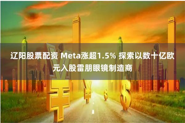 辽阳股票配资 Meta涨超1.5% 探索以数十亿欧元入股雷朋眼镜制造商