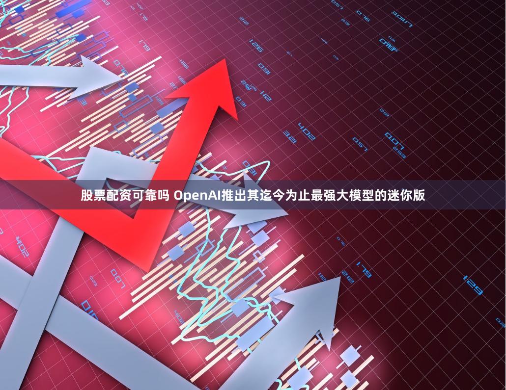 股票配资可靠吗 OpenAI推出其迄今为止最强大模型的迷你版