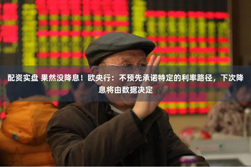 配资实盘 果然没降息!欧央行:不预先承诺特定的利率路径,下次降息将由数据决定