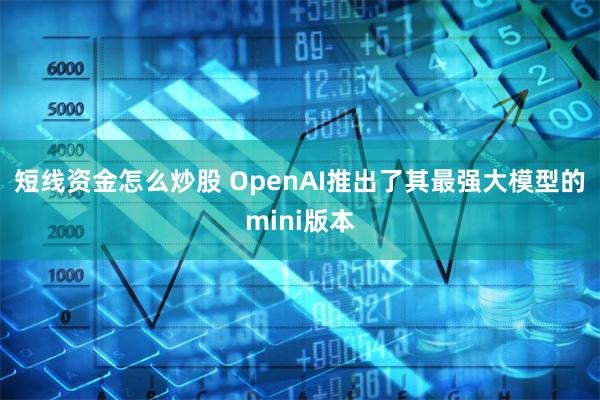 短线资金怎么炒股 OpenAI推出了其最强大模型的mini版本