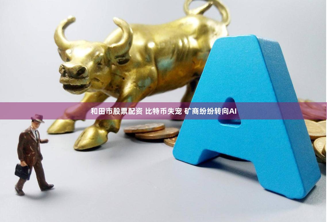 和田市股票配资 比特币失宠 矿商纷纷转向AI