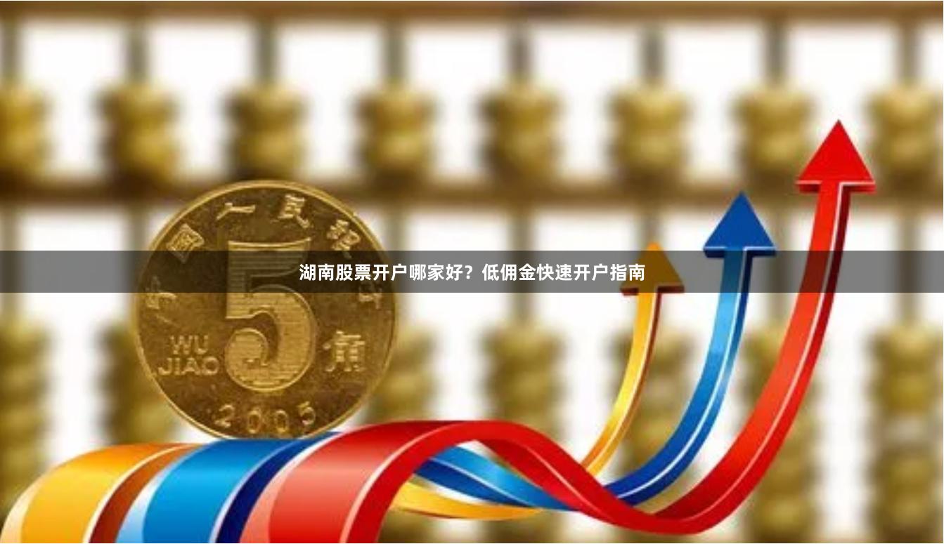 湖南股票开户哪家好？低佣金快速开户指南