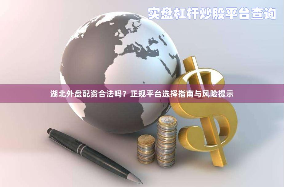 湖北外盘配资合法吗？正规平台选择指南与风险提示