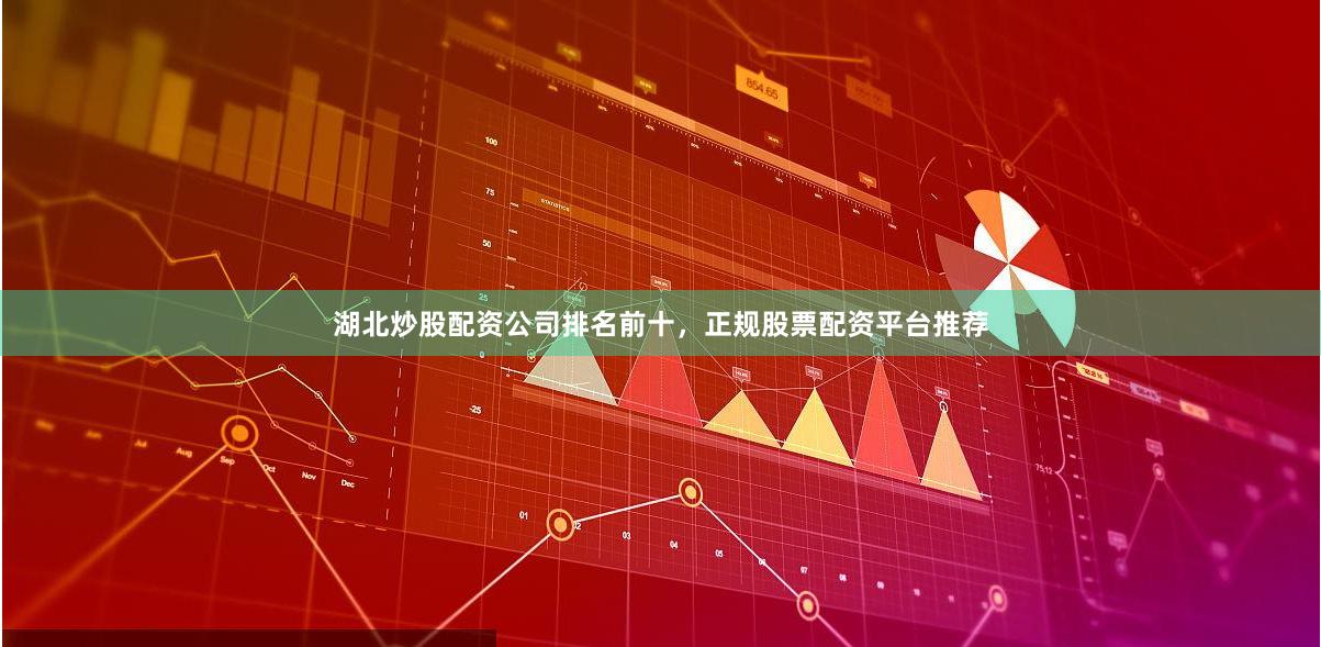 湖北炒股配资公司排名前十，正规股票配资平台推荐