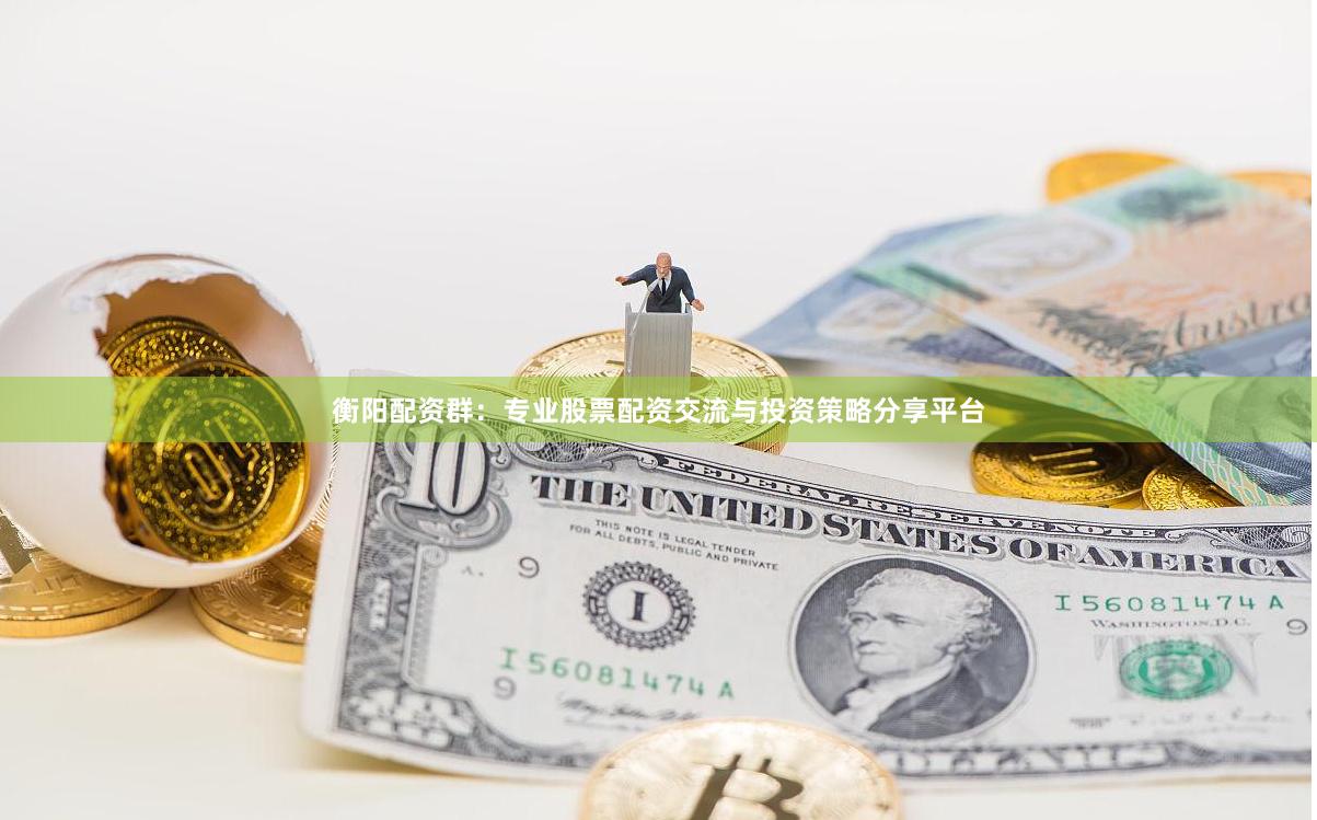 衡阳配资群：专业股票配资交流与投资策略分享平台
