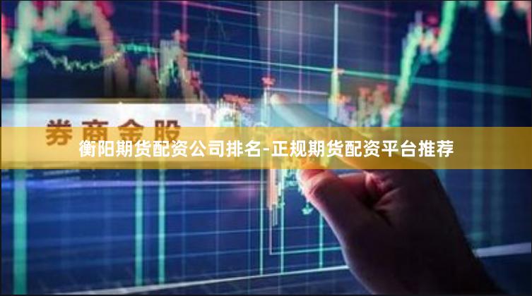 衡阳期货配资公司排名-正规期货配资平台推荐